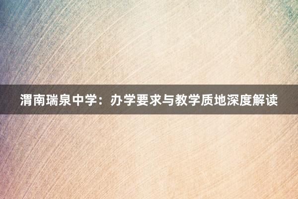 渭南瑞泉中学：办学要求与教学质地深度解读