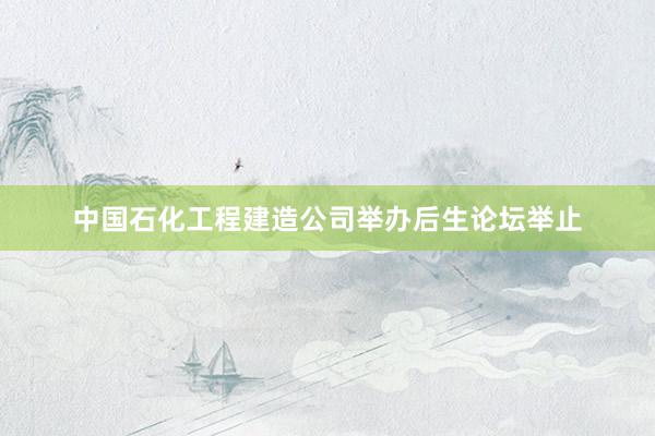 中国石化工程建造公司举办后生论坛举止