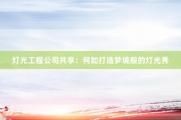 灯光工程公司共享：何如打造梦境般的灯光秀
