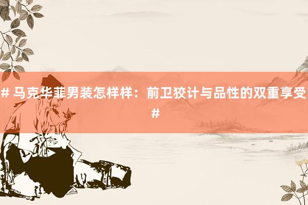 # 马克华菲男装怎样样：前卫狡计与品性的双重享受 #