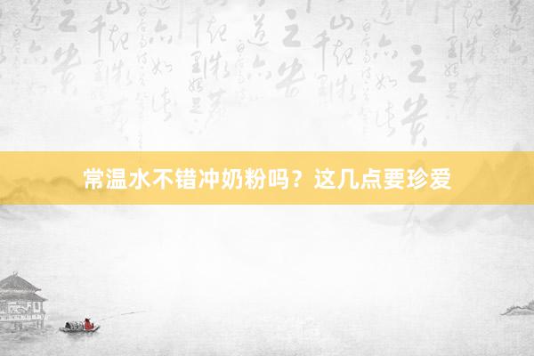 常温水不错冲奶粉吗？这几点要珍爱