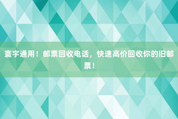 寰宇通用！邮票回收电话，快速高价回收你的旧邮票！