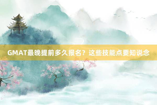 GMAT最晚提前多久报名？这些技能点要知说念