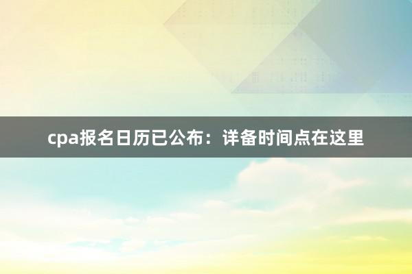 cpa报名日历已公布：详备时间点在这里