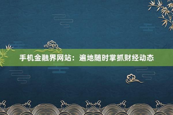 手机金融界网站：遍地随时掌抓财经动态