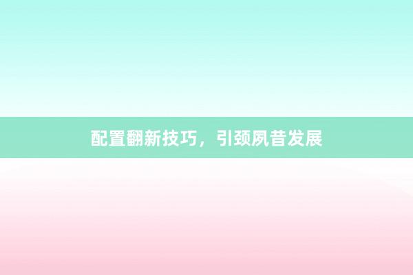 配置翻新技巧，引颈夙昔发展