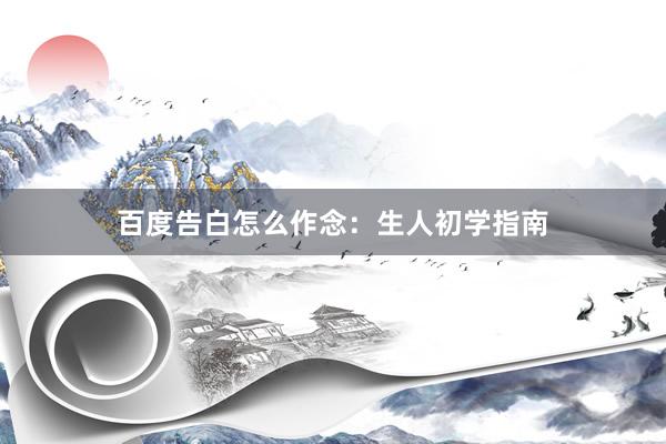 百度告白怎么作念：生人初学指南