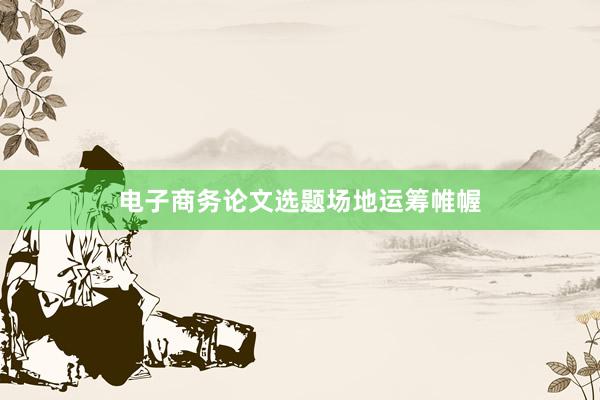 电子商务论文选题场地运筹帷幄