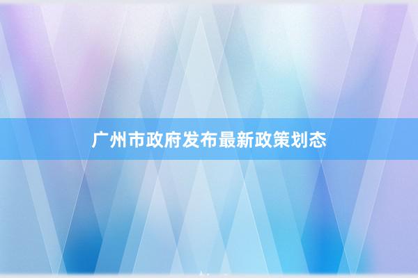 广州市政府发布最新政策划态