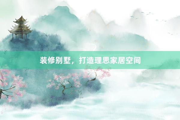 装修别墅，打造理思家居空间