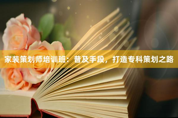 家装策划师培训班：普及手段，打造专科策划之路