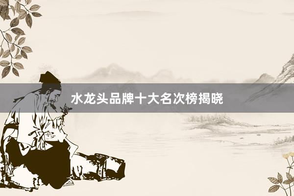 水龙头品牌十大名次榜揭晓