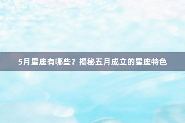 5月星座有哪些？揭秘五月成立的星座特色