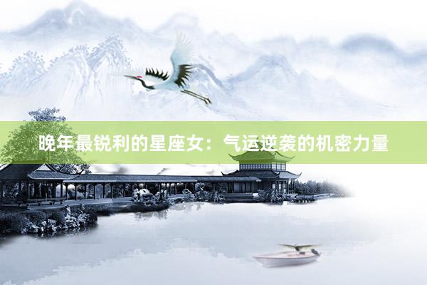 晚年最锐利的星座女：气运逆袭的机密力量