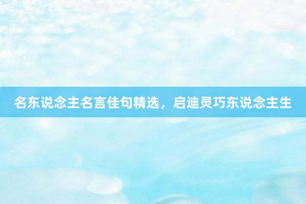 名东说念主名言佳句精选，启迪灵巧东说念主生