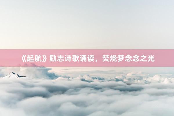 《起航》励志诗歌诵读，焚烧梦念念之光