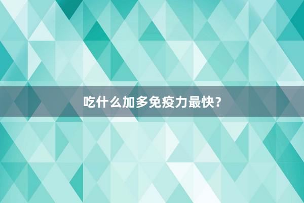 吃什么加多免疫力最快？