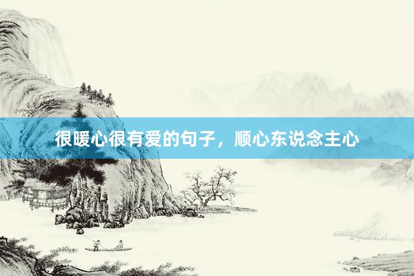 很暖心很有爱的句子，顺心东说念主心
