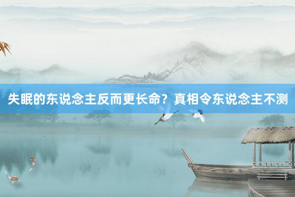 失眠的东说念主反而更长命？真相令东说念主不测