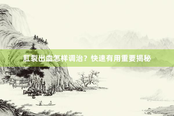 肛裂出血怎样调治？快速有用重要揭秘