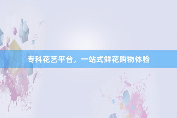 专科花艺平台，一站式鲜花购物体验