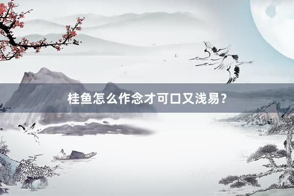 桂鱼怎么作念才可口又浅易？