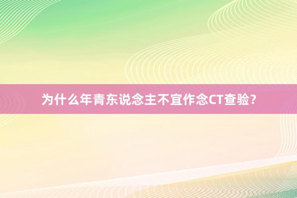 为什么年青东说念主不宜作念CT查验？